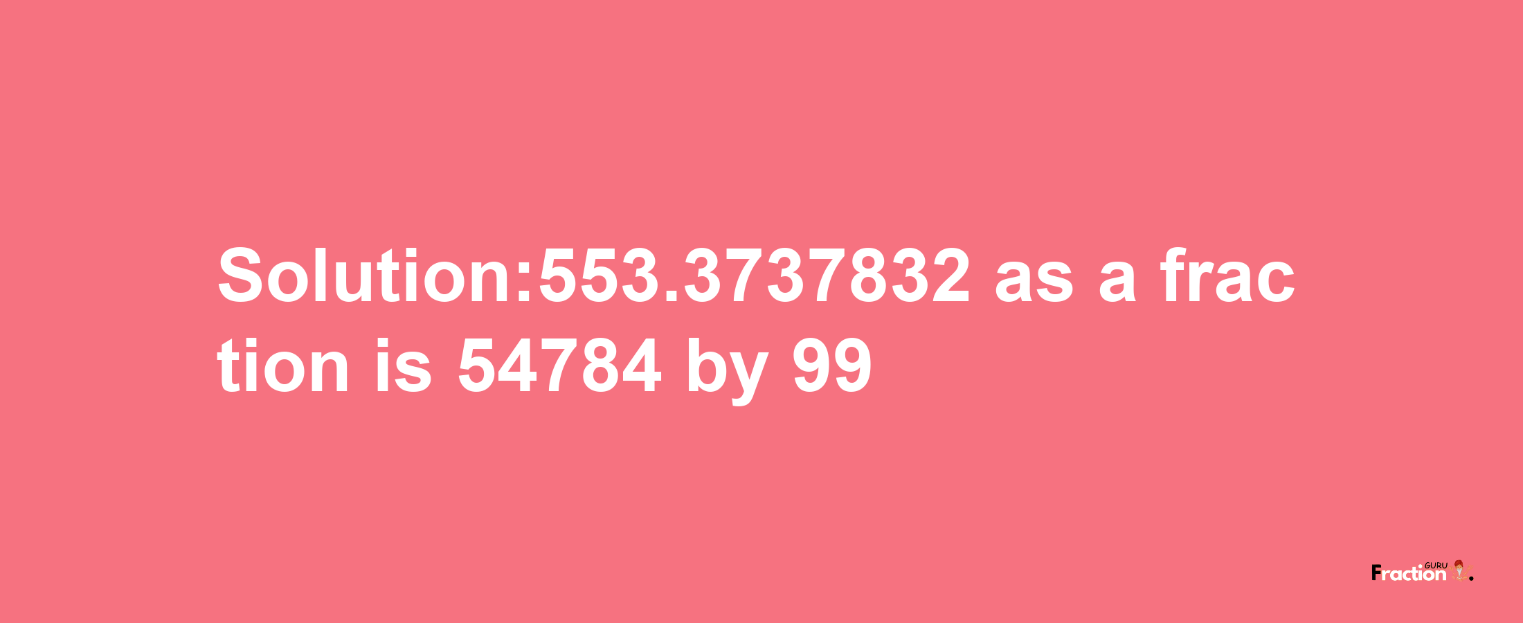 Solution:553.3737832 as a fraction is 54784/99