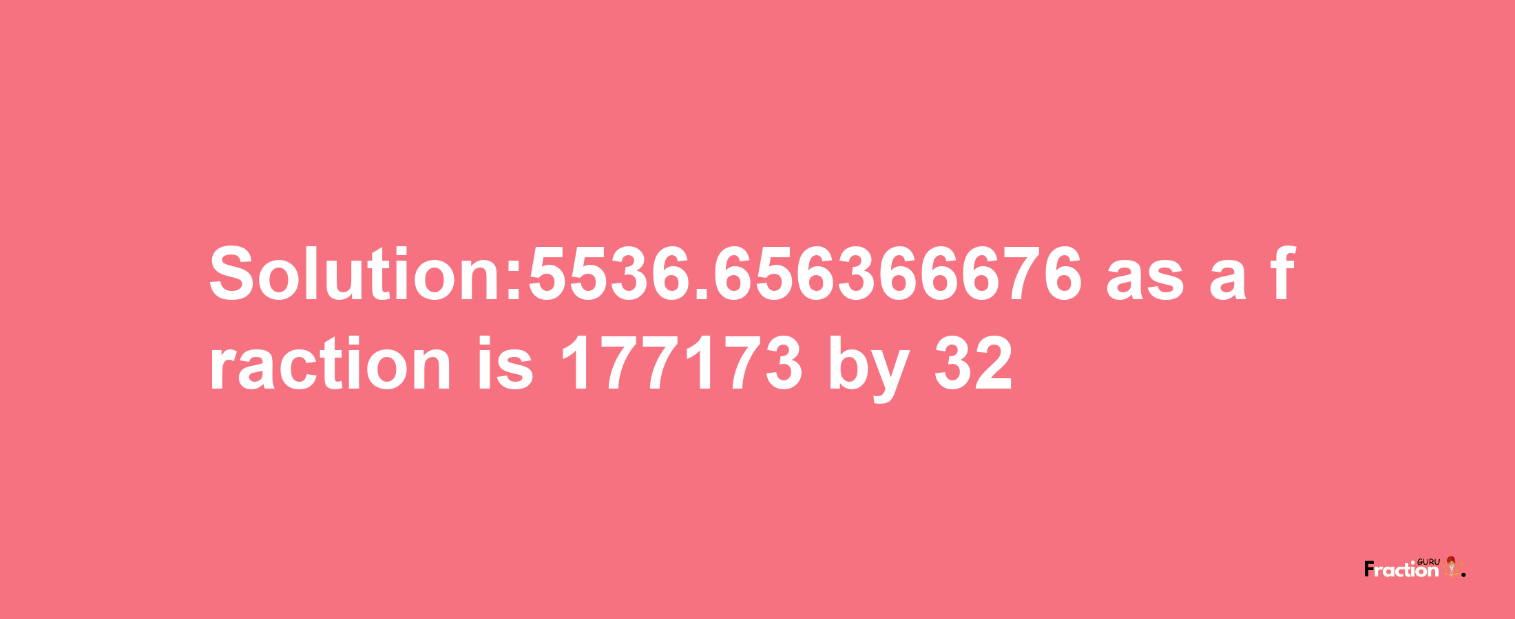 Solution:5536.656366676 as a fraction is 177173/32