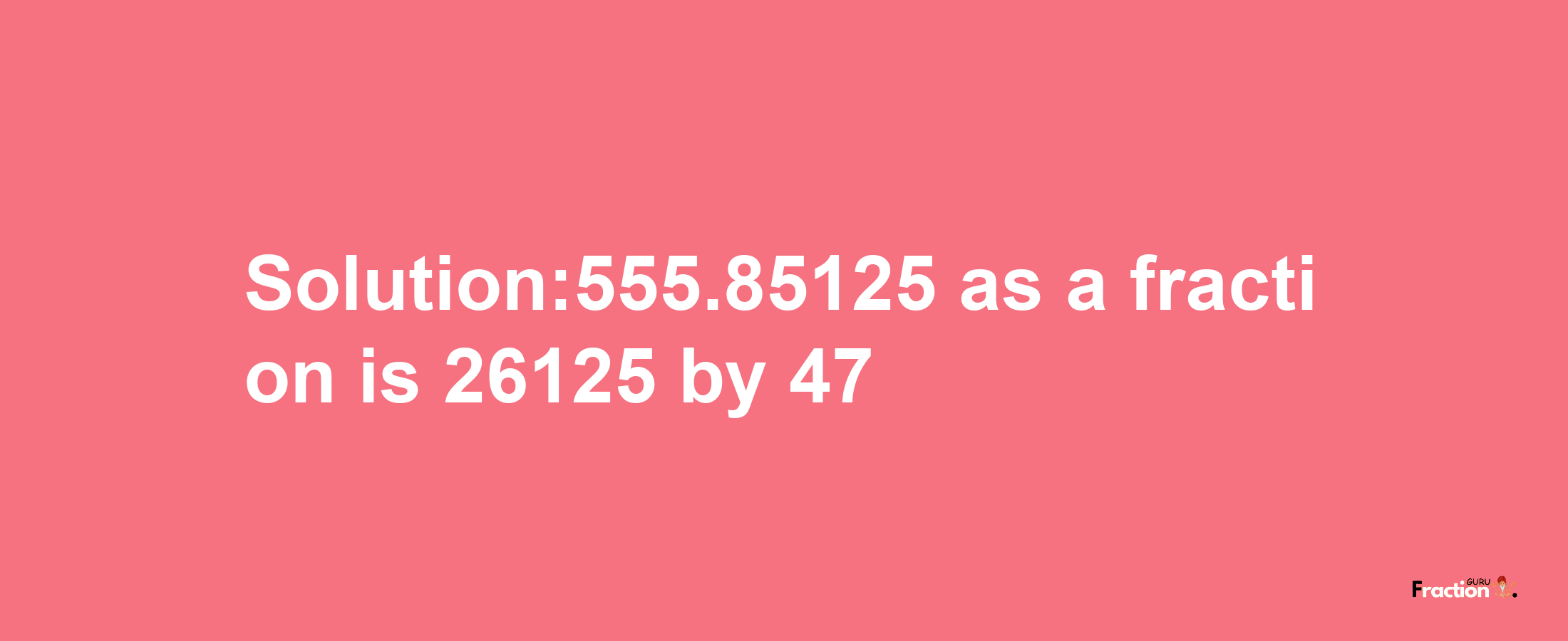 Solution:555.85125 as a fraction is 26125/47