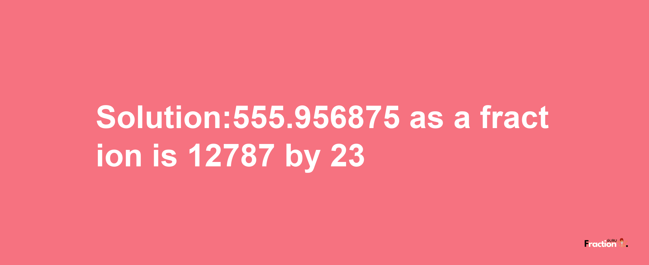 Solution:555.956875 as a fraction is 12787/23