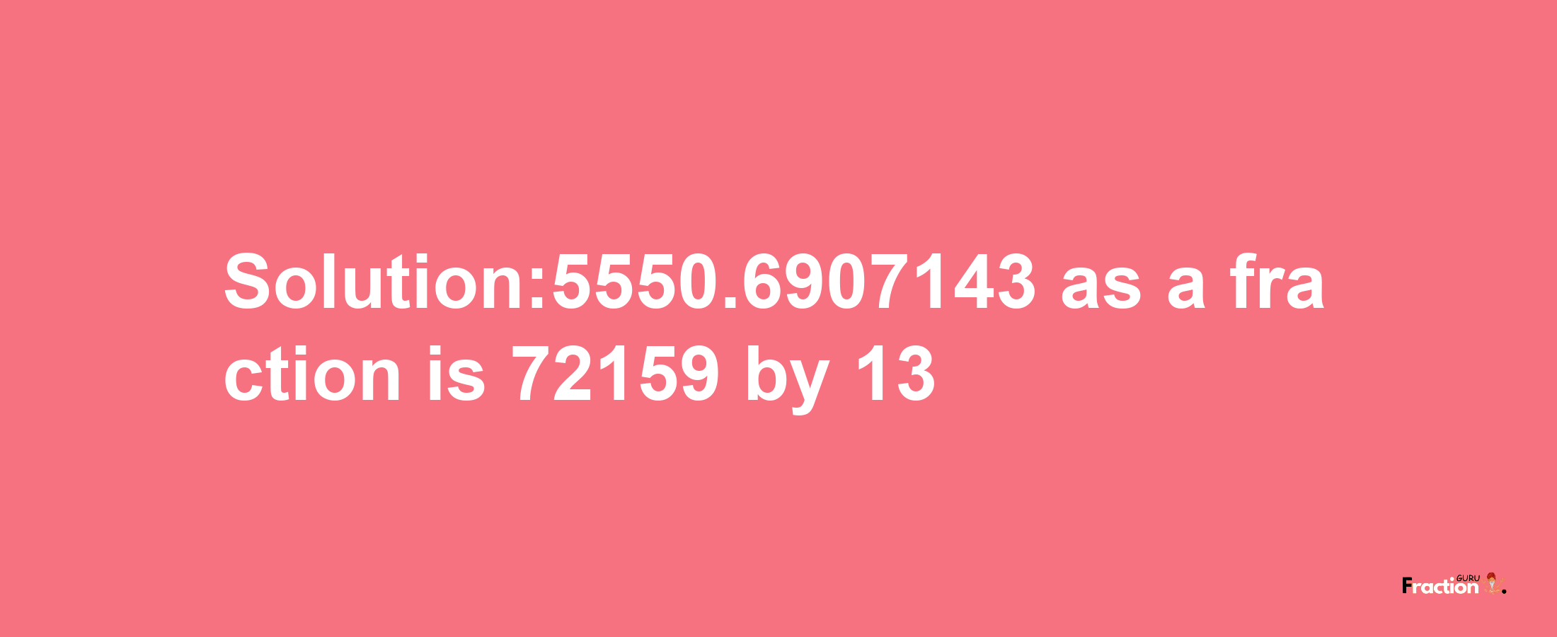 Solution:5550.6907143 as a fraction is 72159/13