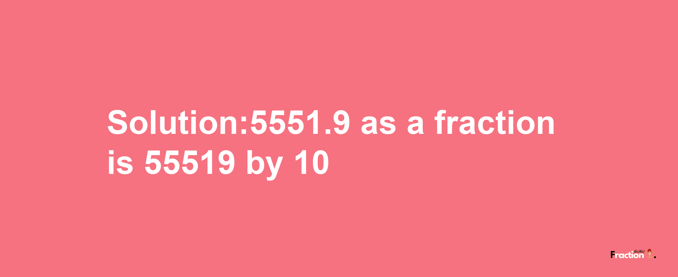 Solution:5551.9 as a fraction is 55519/10