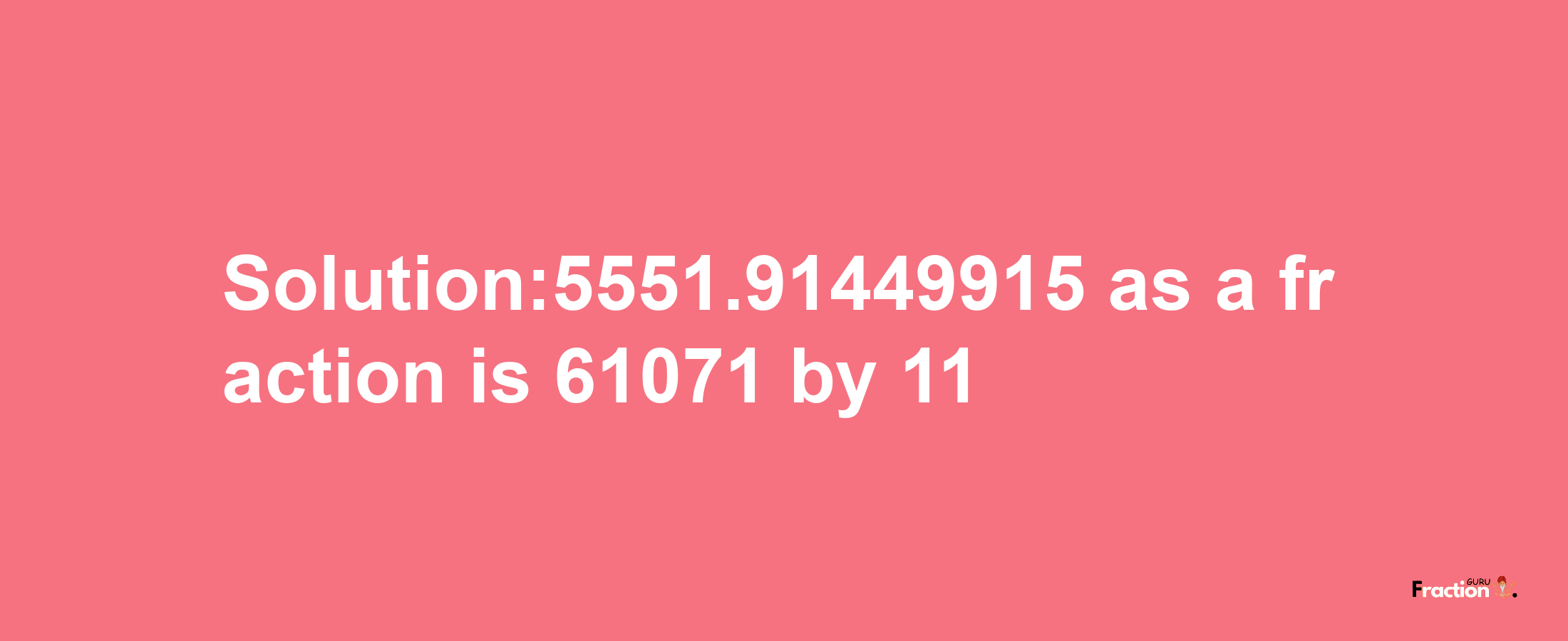 Solution:5551.91449915 as a fraction is 61071/11