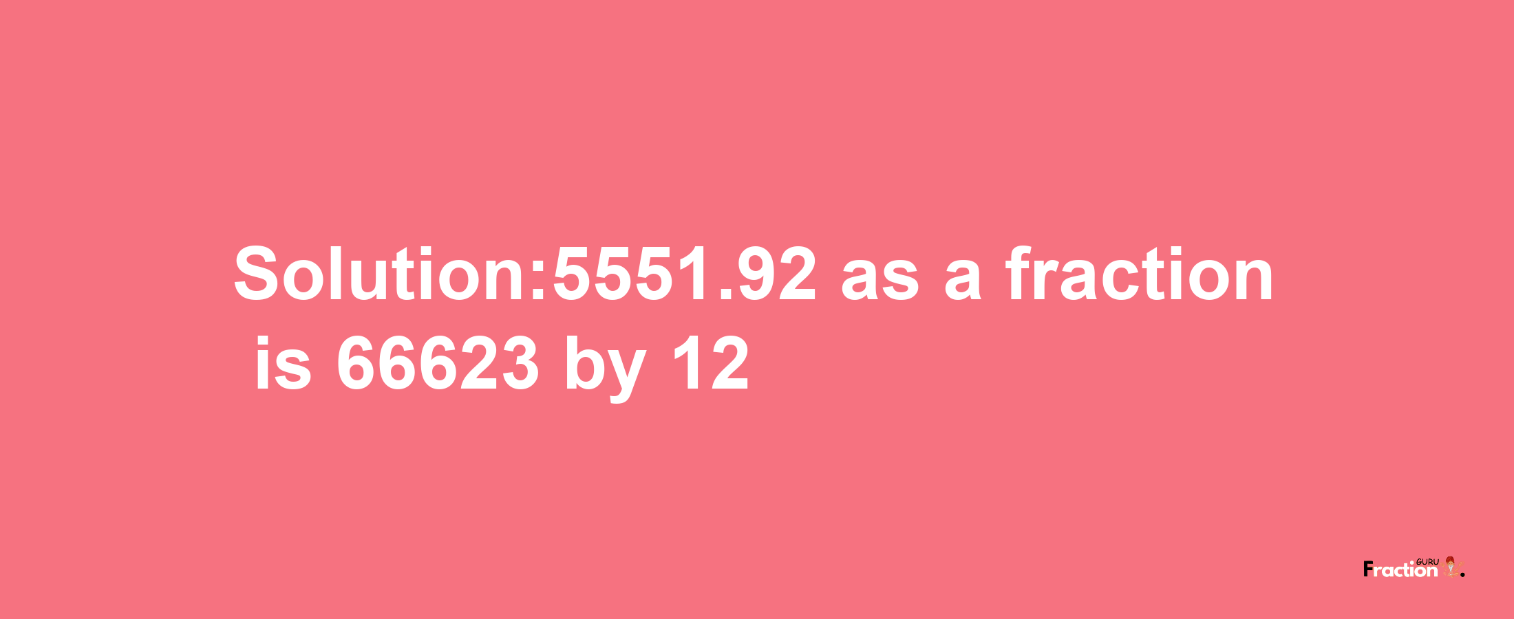 Solution:5551.92 as a fraction is 66623/12