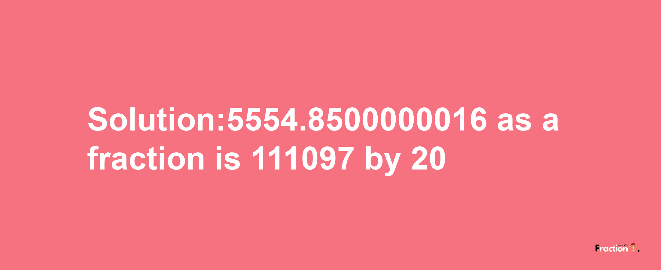 Solution:5554.8500000016 as a fraction is 111097/20