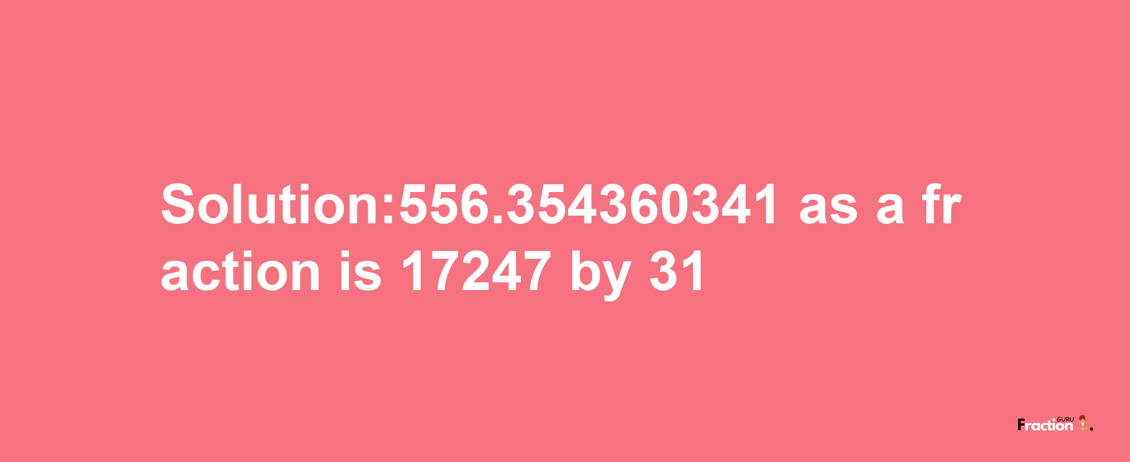 Solution:556.354360341 as a fraction is 17247/31