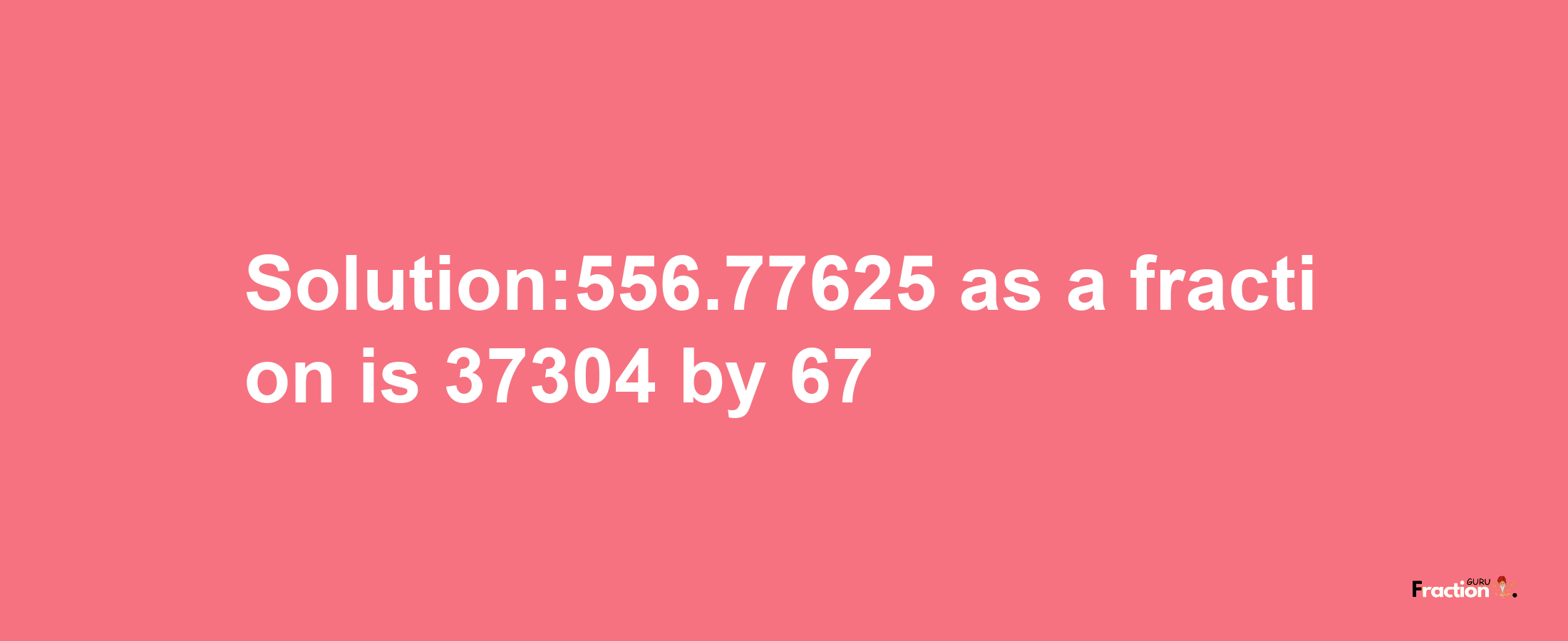 Solution:556.77625 as a fraction is 37304/67