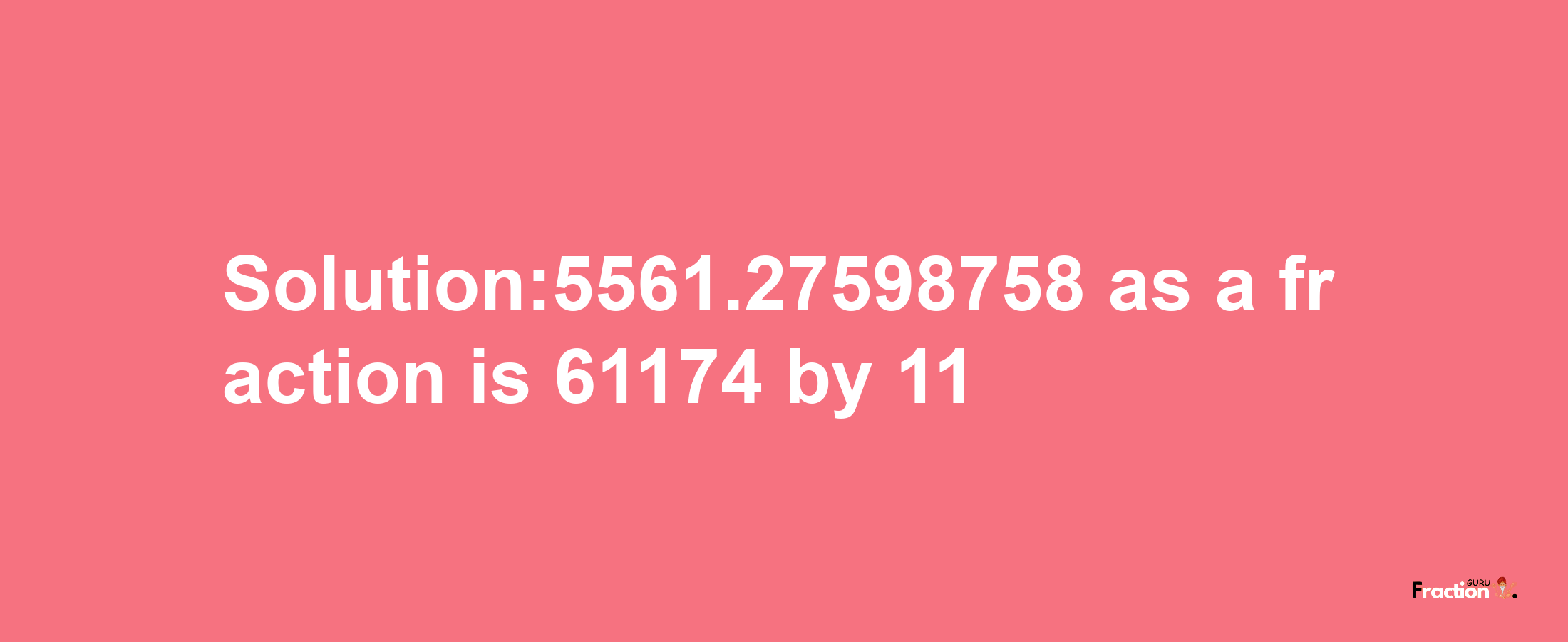 Solution:5561.27598758 as a fraction is 61174/11