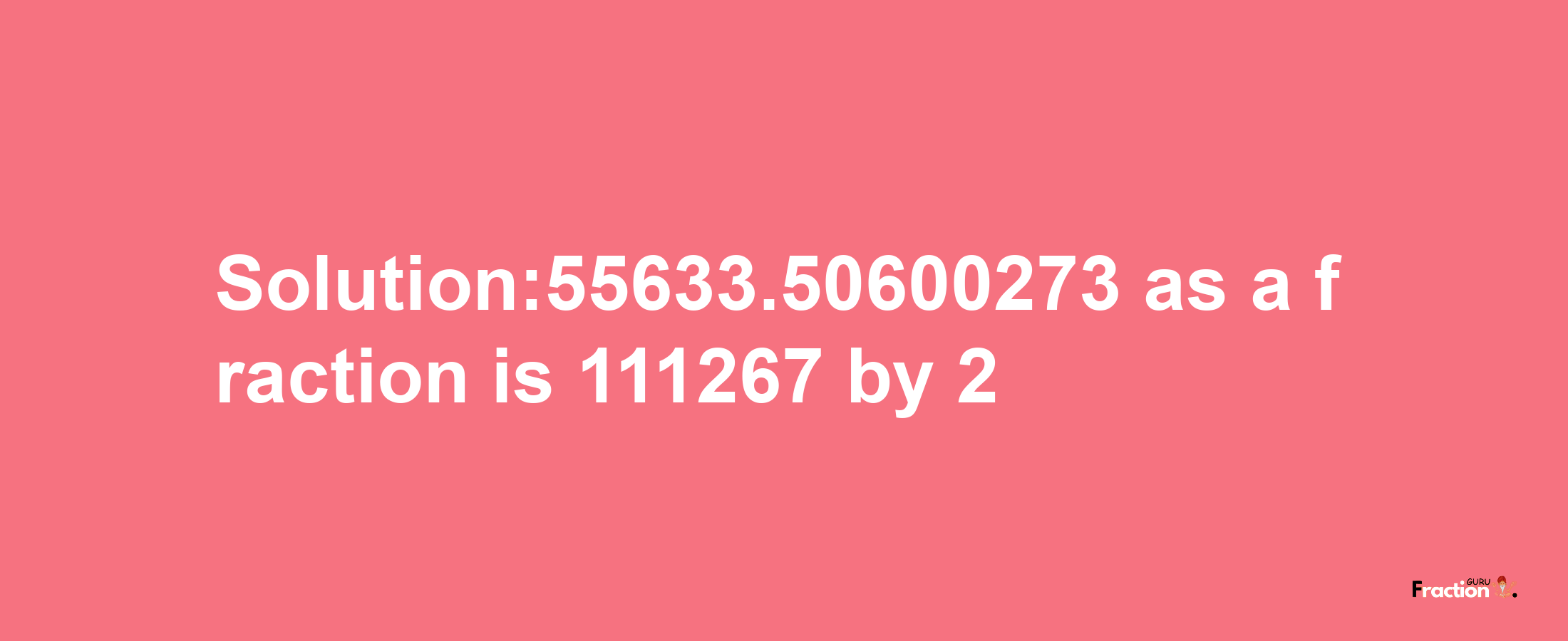 Solution:55633.50600273 as a fraction is 111267/2