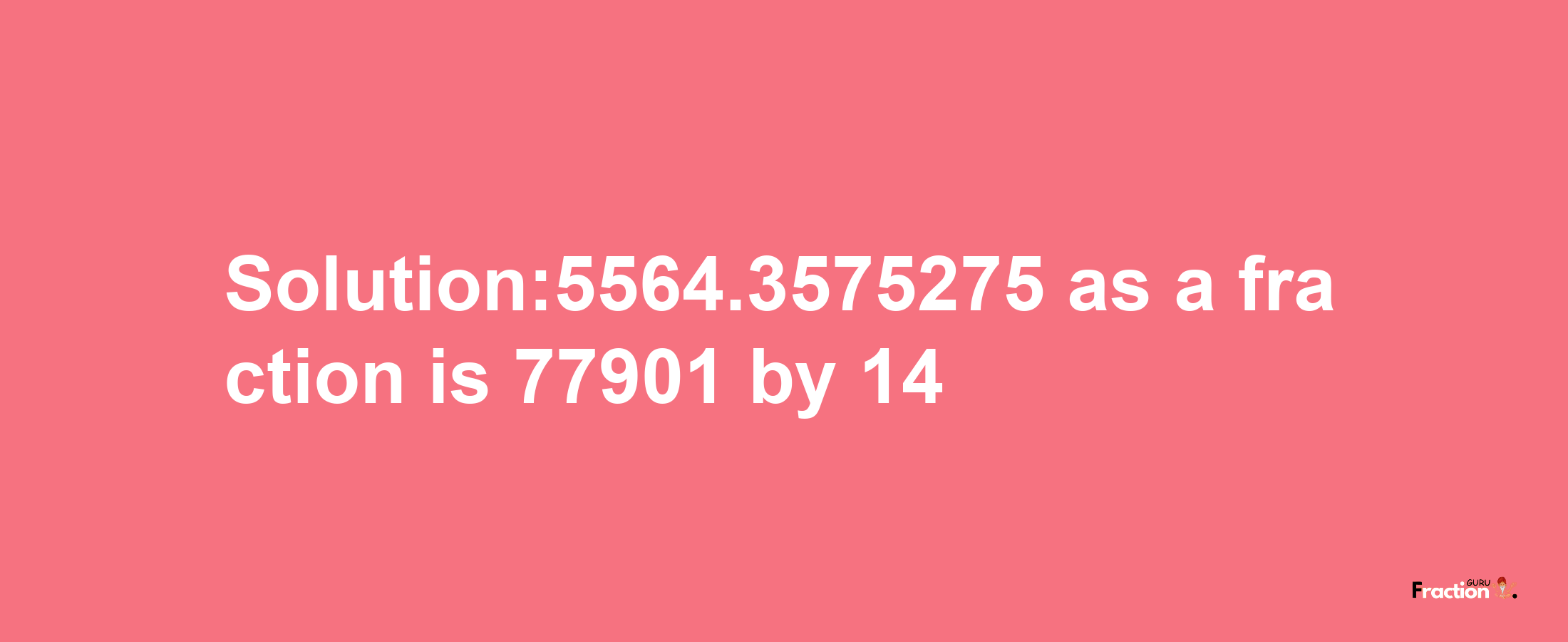 Solution:5564.3575275 as a fraction is 77901/14