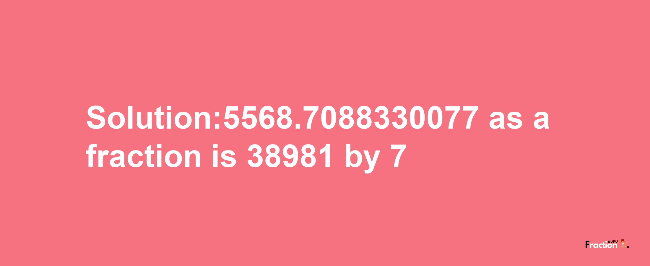 Solution:5568.7088330077 as a fraction is 38981/7