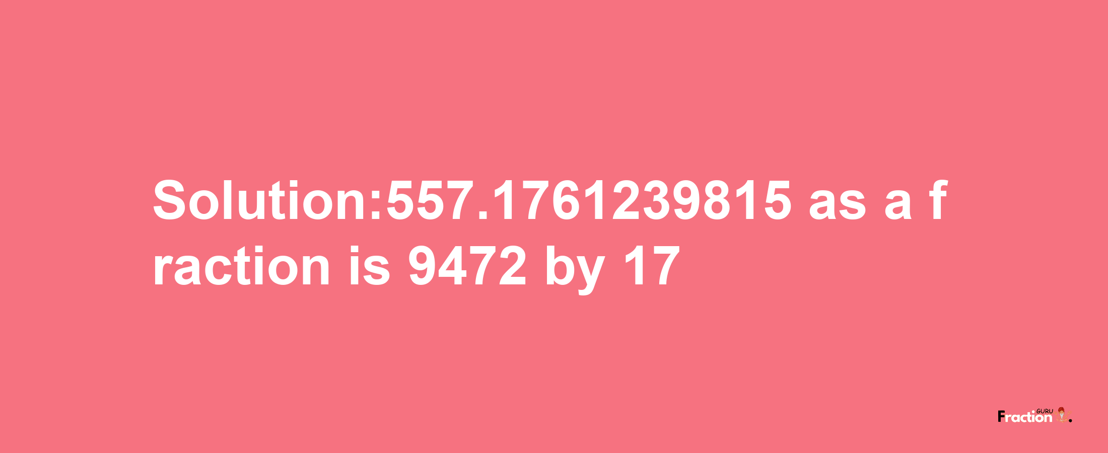 Solution:557.1761239815 as a fraction is 9472/17