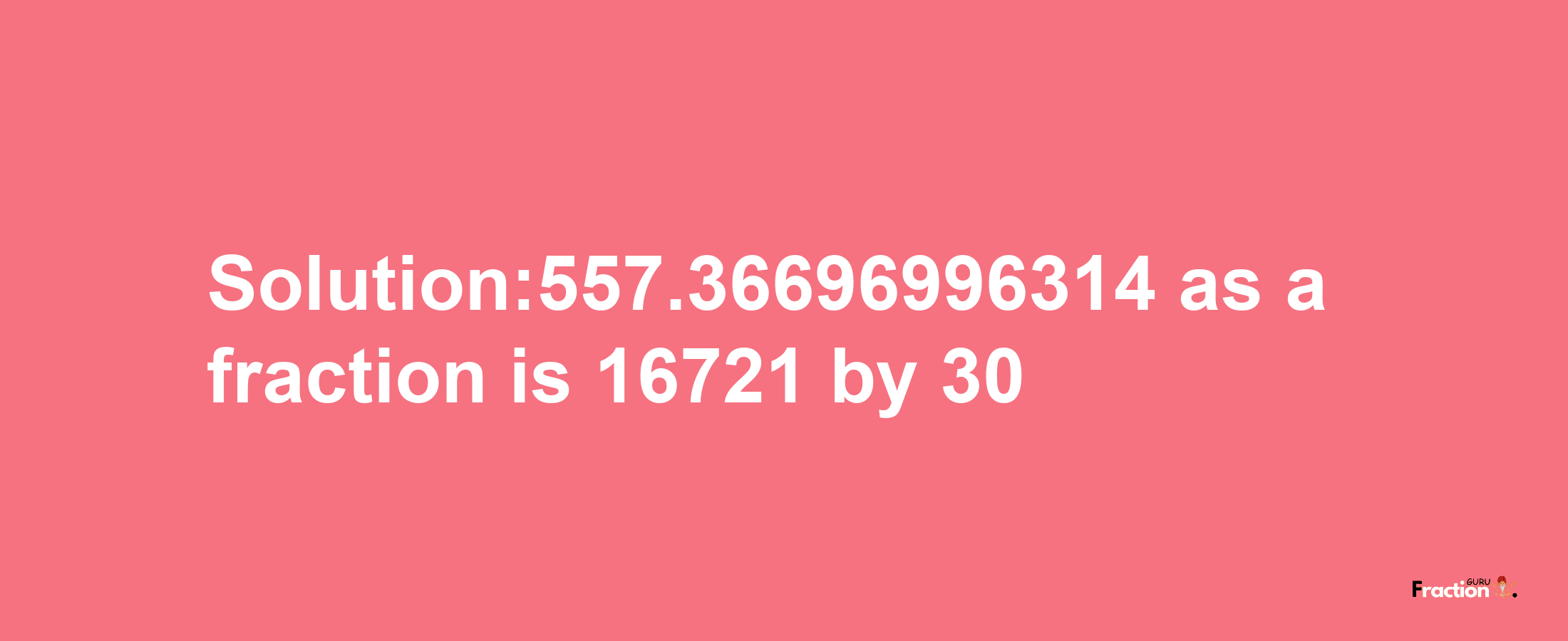 Solution:557.36696996314 as a fraction is 16721/30