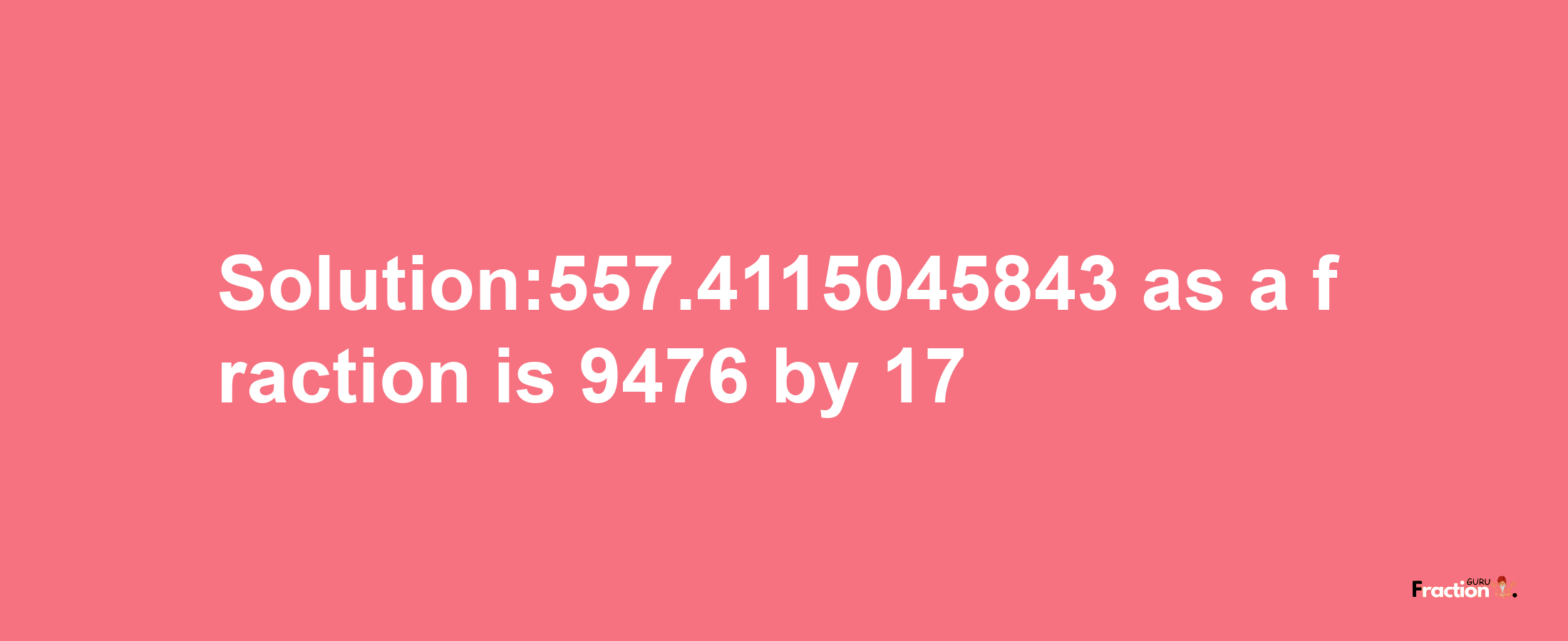 Solution:557.4115045843 as a fraction is 9476/17