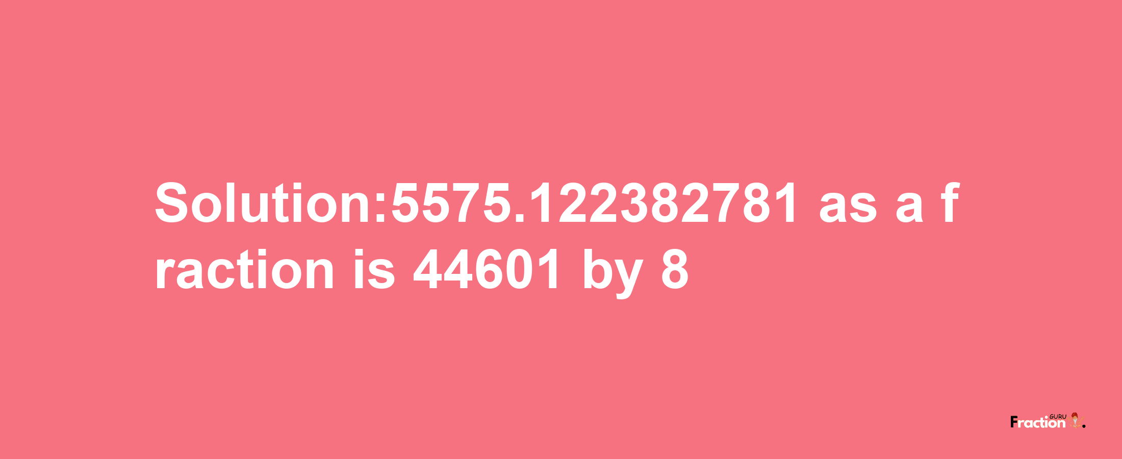 Solution:5575.122382781 as a fraction is 44601/8