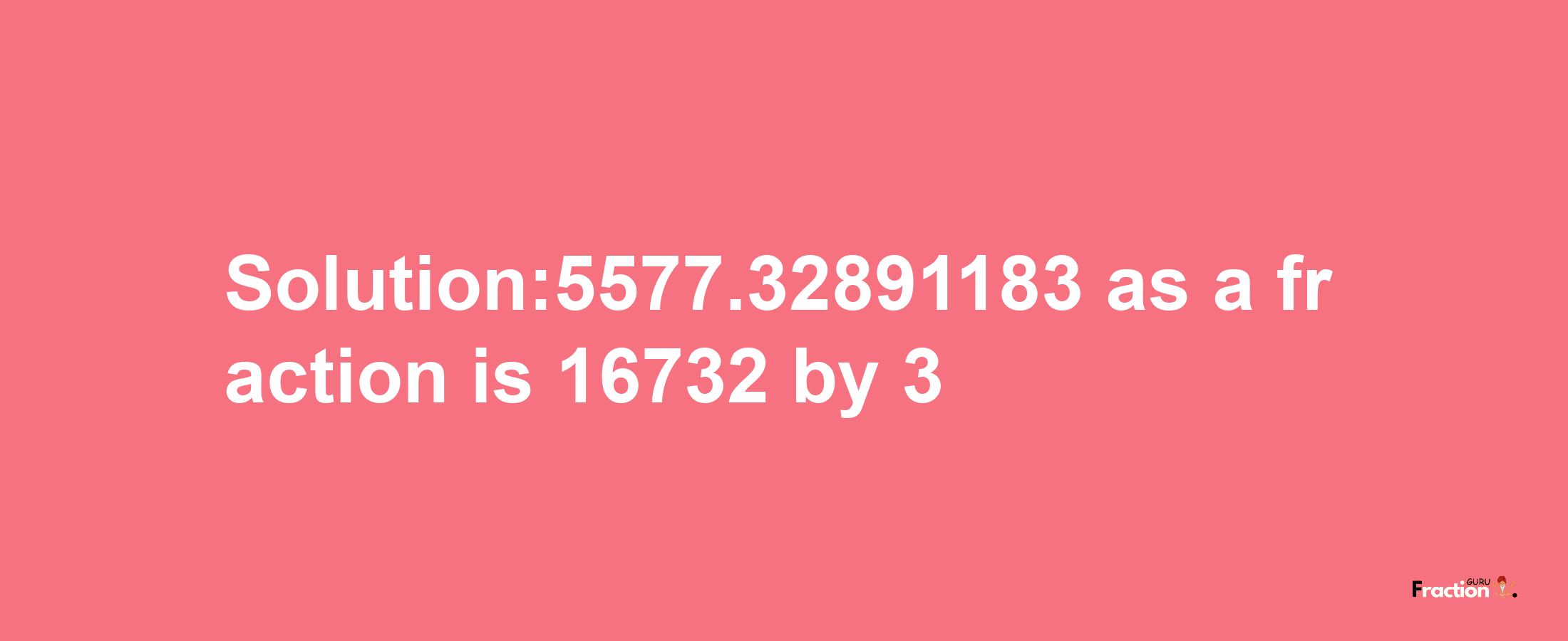 Solution:5577.32891183 as a fraction is 16732/3