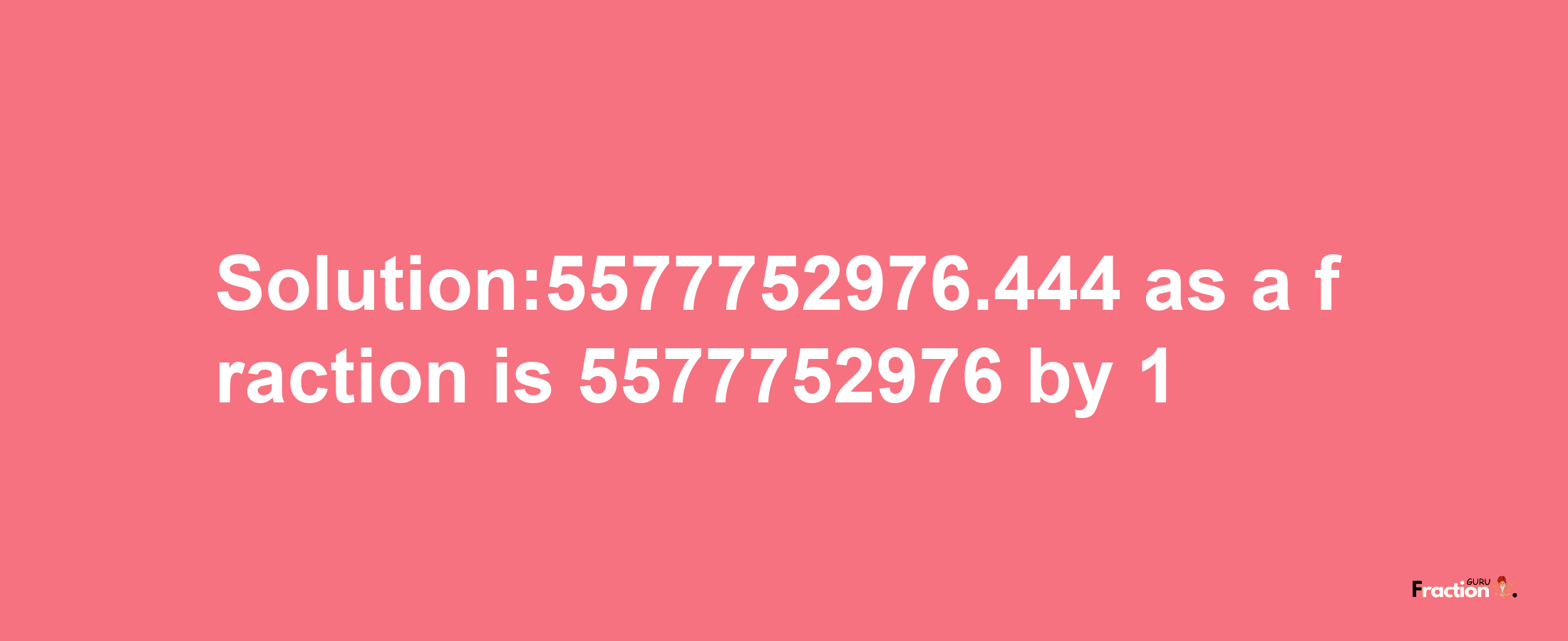 Solution:5577752976.444 as a fraction is 5577752976/1