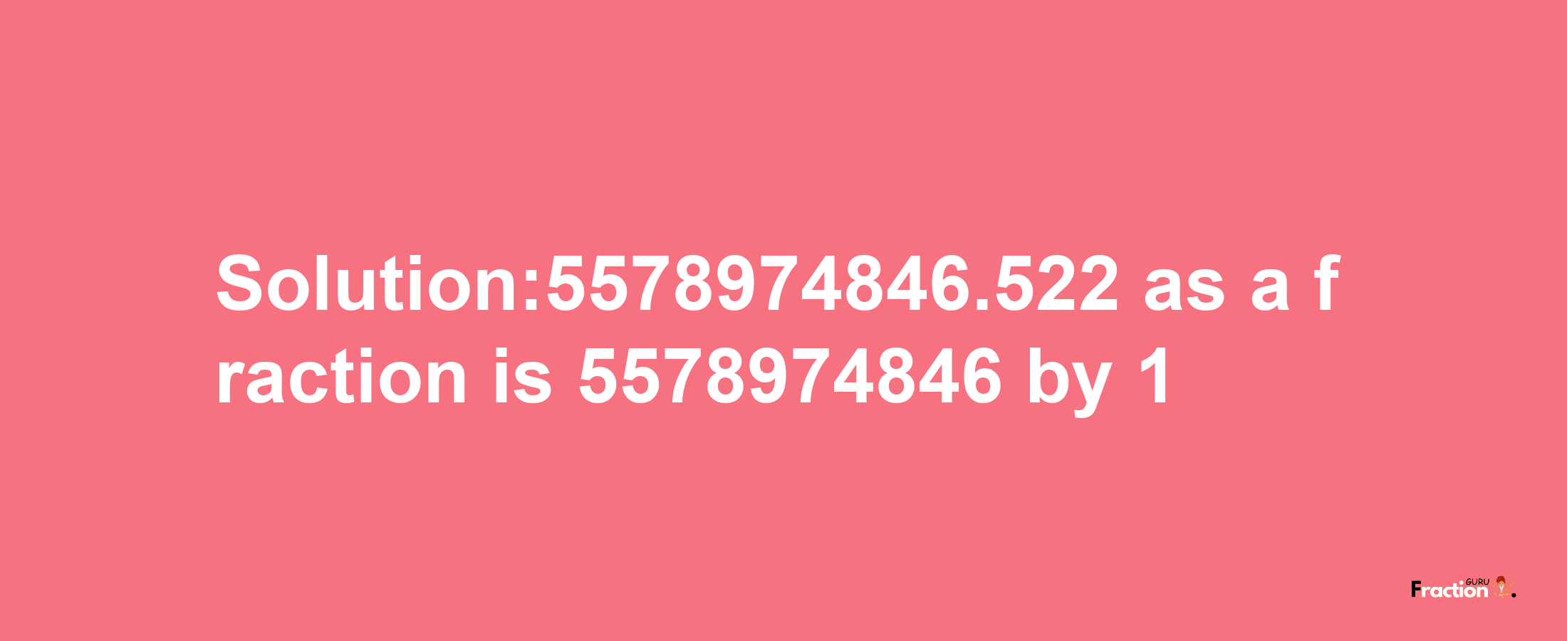 Solution:5578974846.522 as a fraction is 5578974846/1