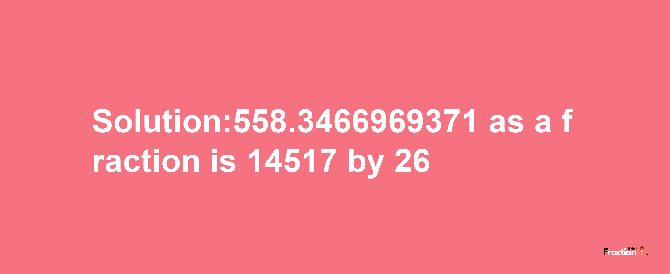 Solution:558.3466969371 as a fraction is 14517/26