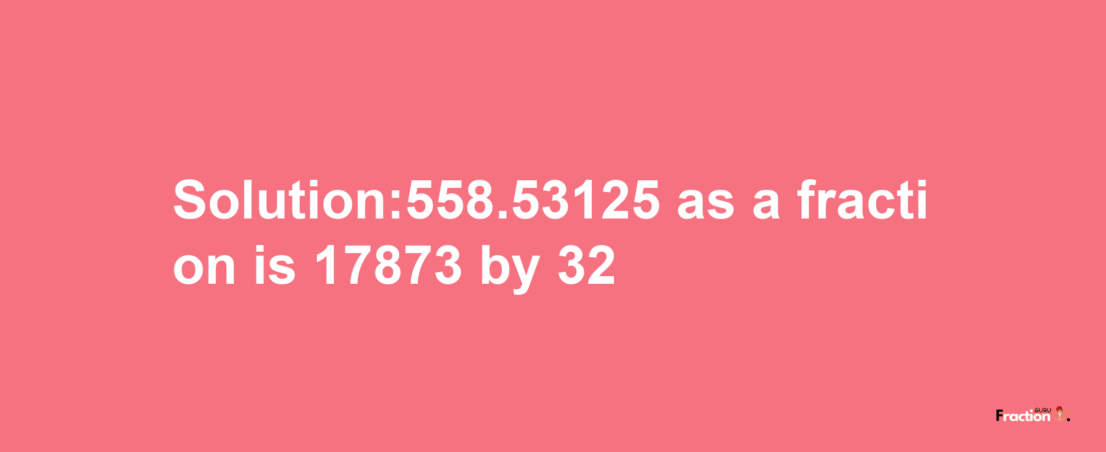 Solution:558.53125 as a fraction is 17873/32