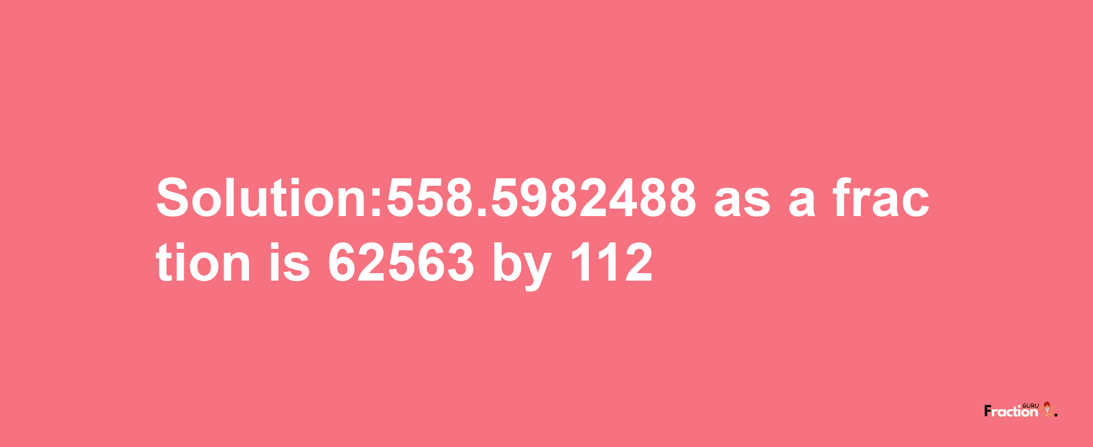 Solution:558.5982488 as a fraction is 62563/112