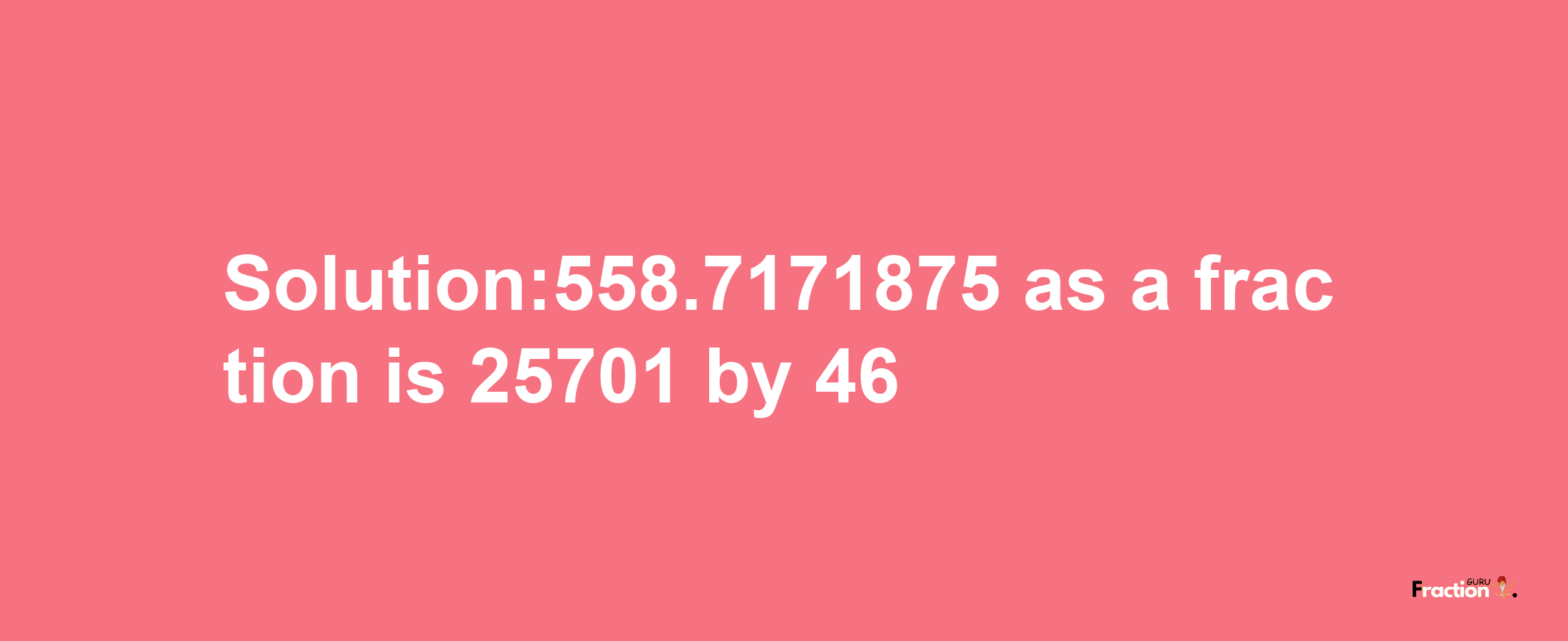 Solution:558.7171875 as a fraction is 25701/46