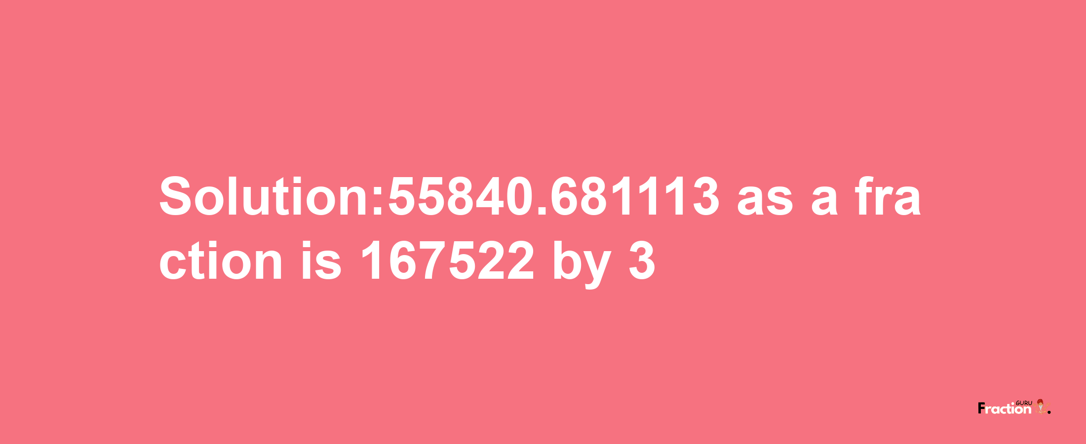 Solution:55840.681113 as a fraction is 167522/3