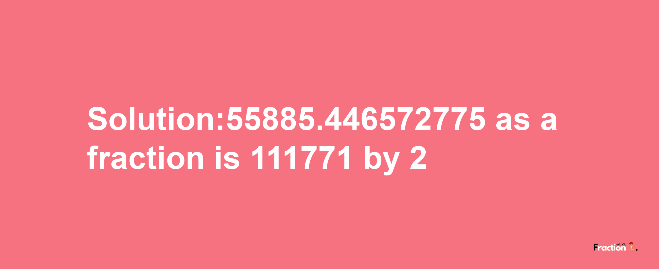 Solution:55885.446572775 as a fraction is 111771/2