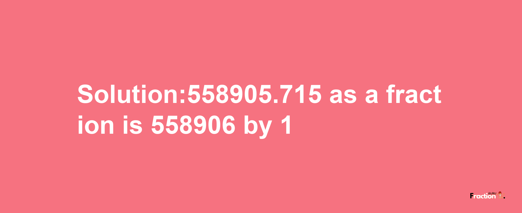 Solution:558905.715 as a fraction is 558906/1