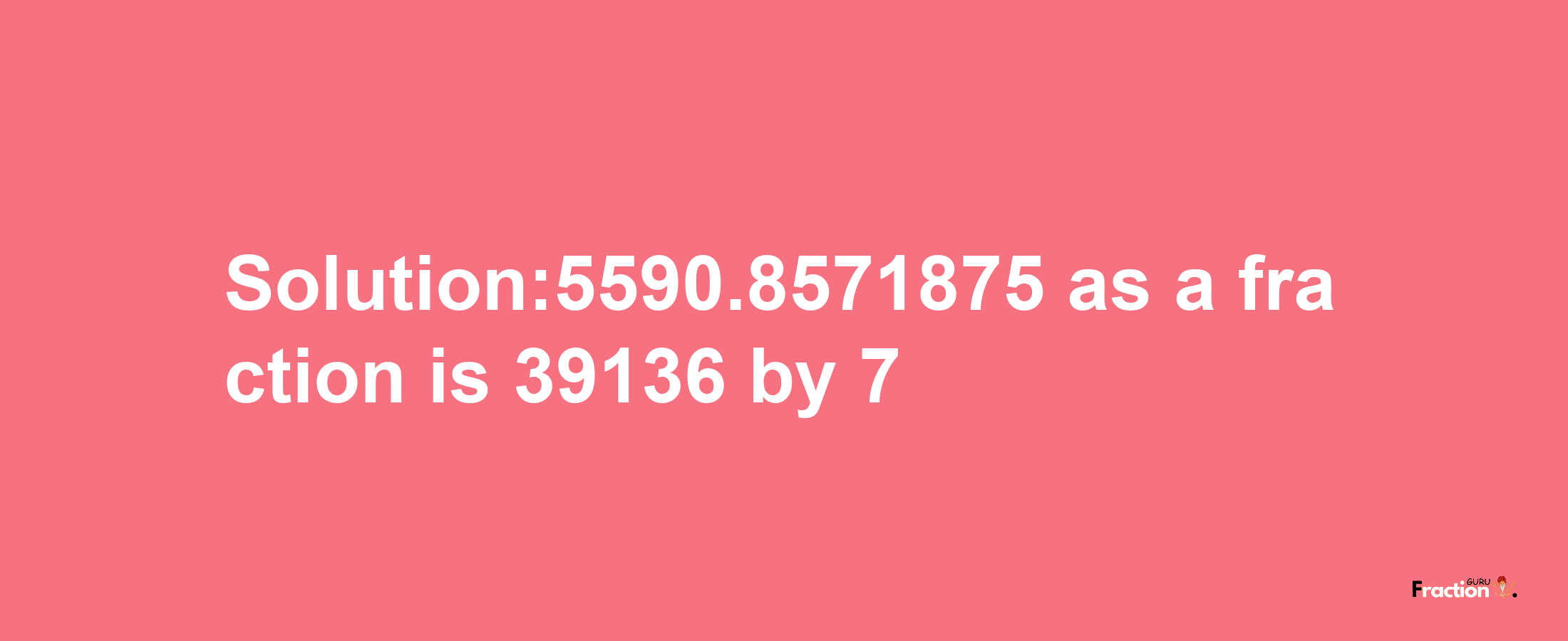 Solution:5590.8571875 as a fraction is 39136/7