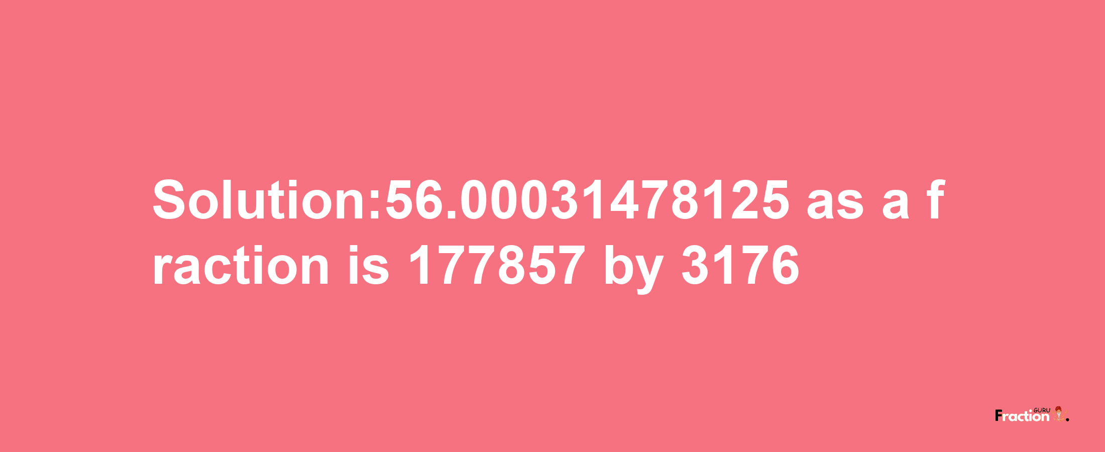 Solution:56.00031478125 as a fraction is 177857/3176