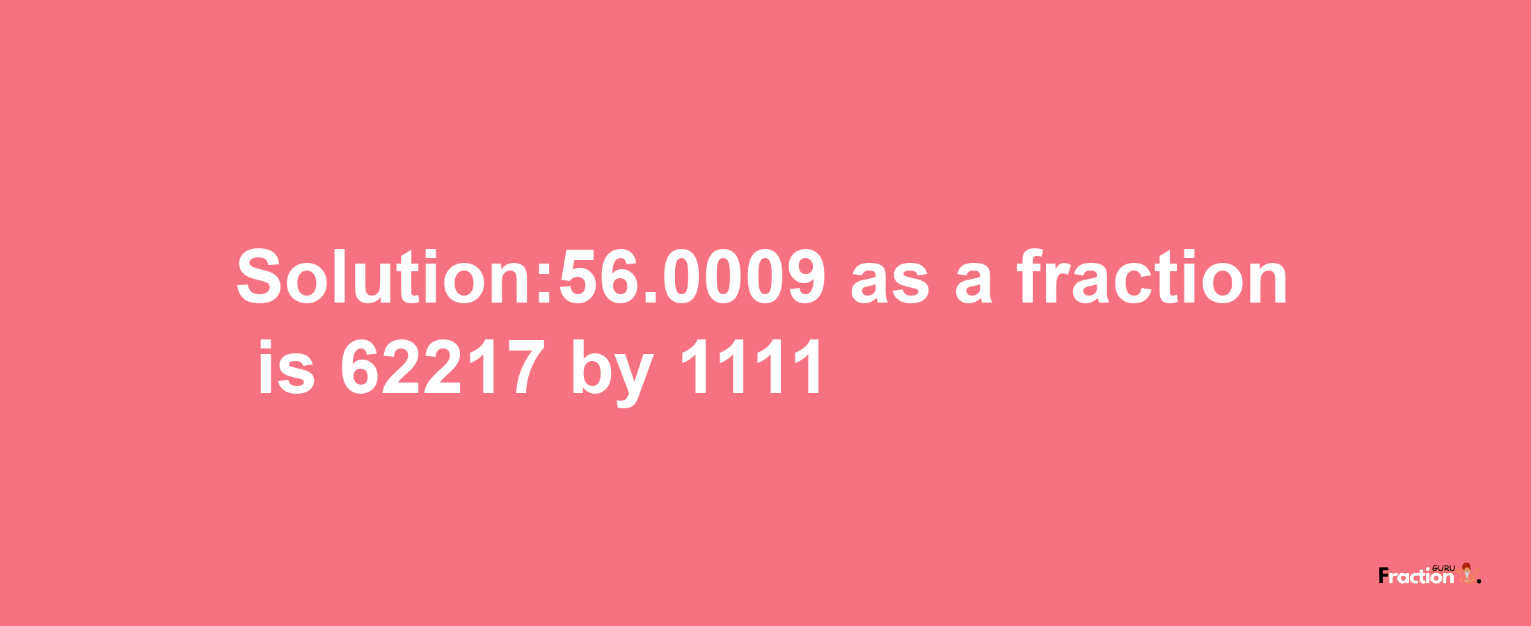 Solution:56.0009 as a fraction is 62217/1111