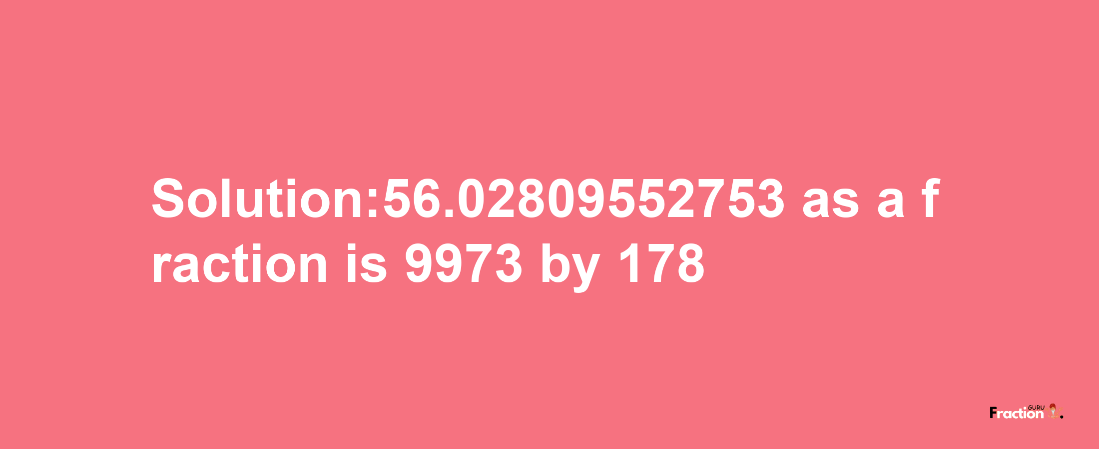 Solution:56.02809552753 as a fraction is 9973/178