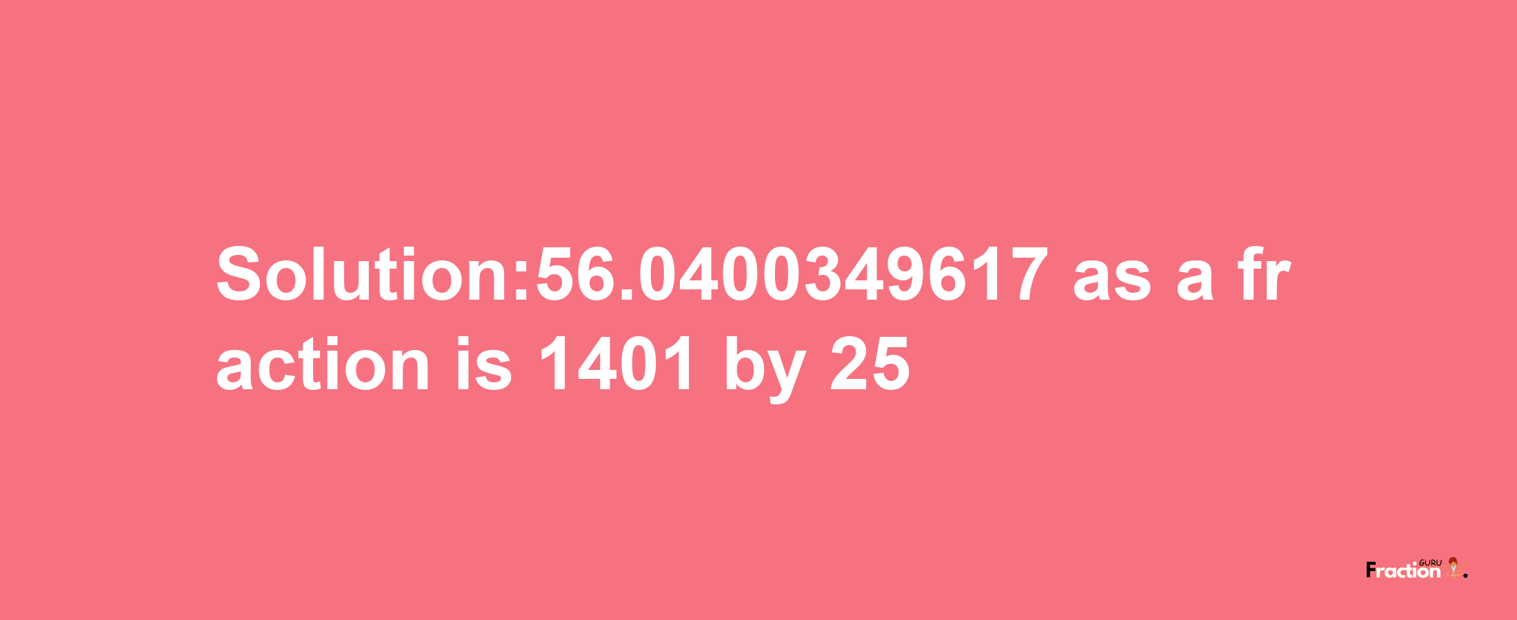 Solution:56.0400349617 as a fraction is 1401/25