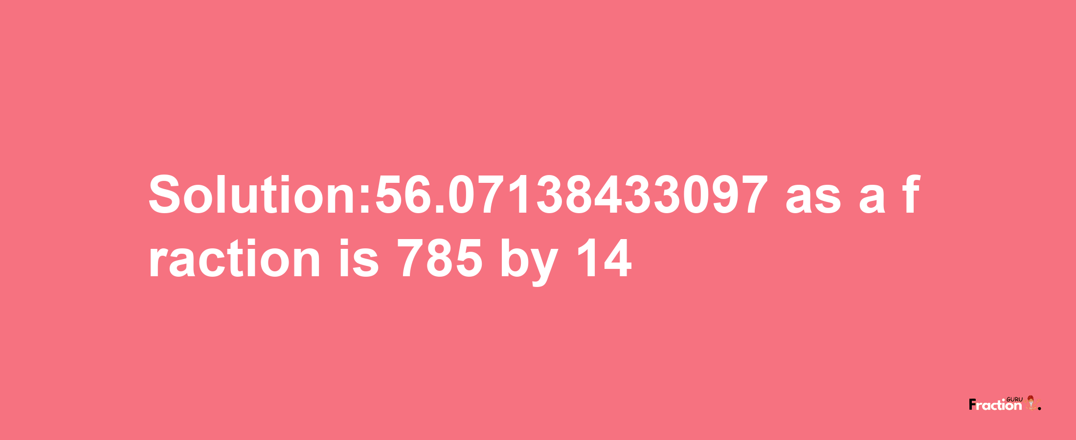 Solution:56.07138433097 as a fraction is 785/14