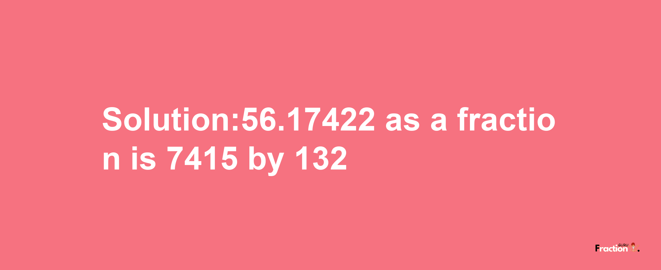 Solution:56.17422 as a fraction is 7415/132