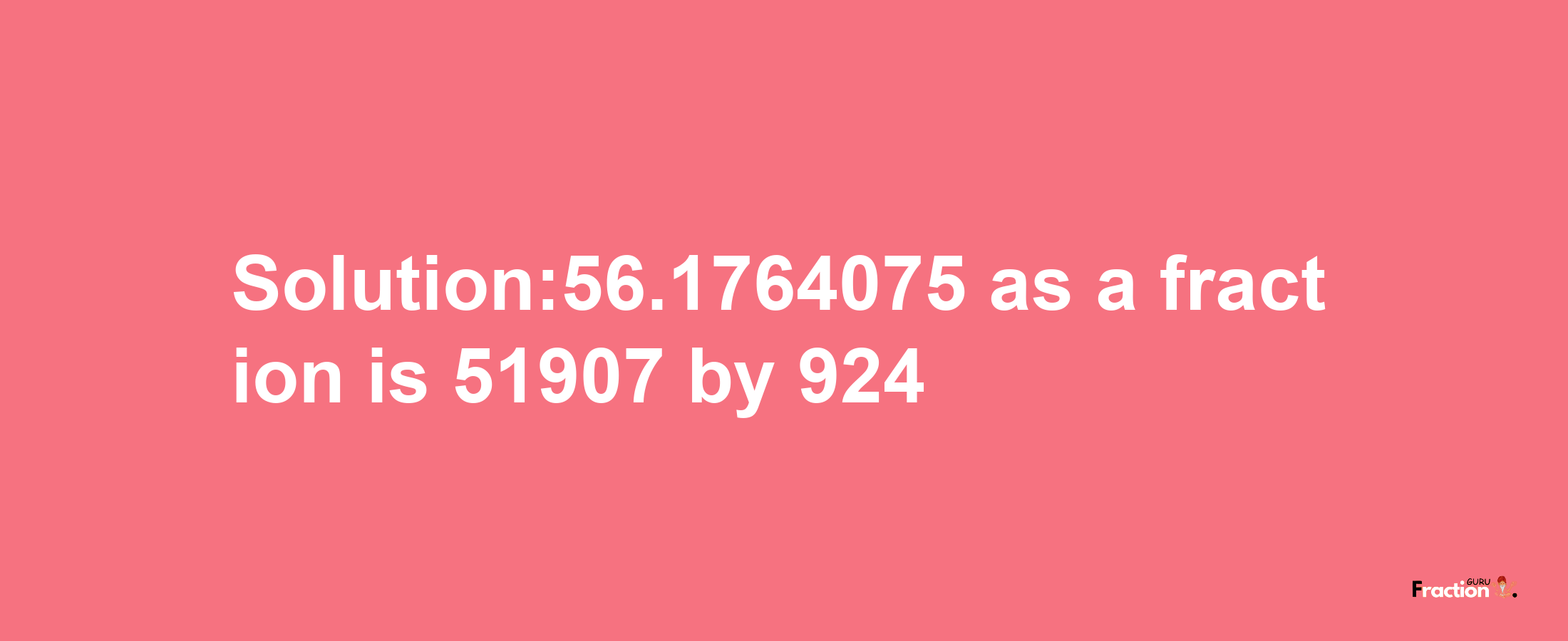 Solution:56.1764075 as a fraction is 51907/924