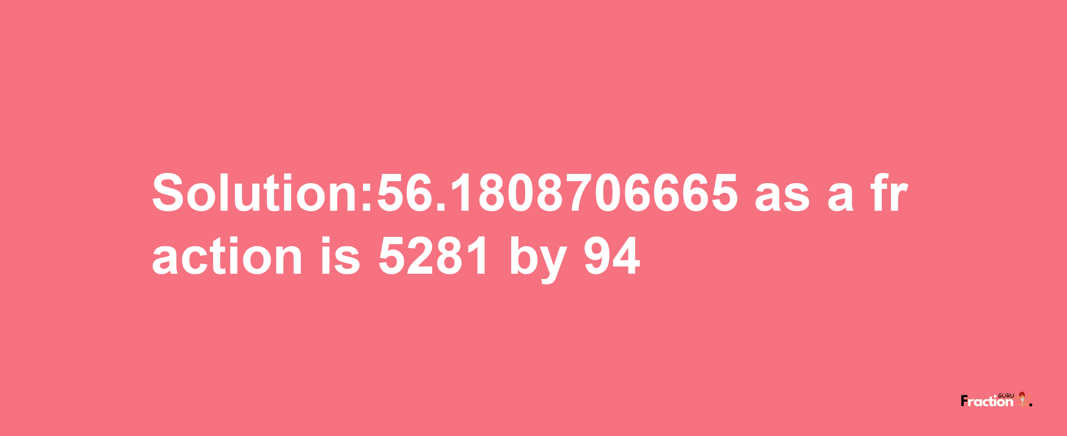 Solution:56.1808706665 as a fraction is 5281/94