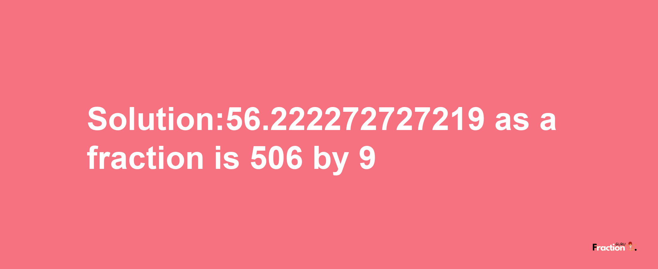 Solution:56.222272727219 as a fraction is 506/9