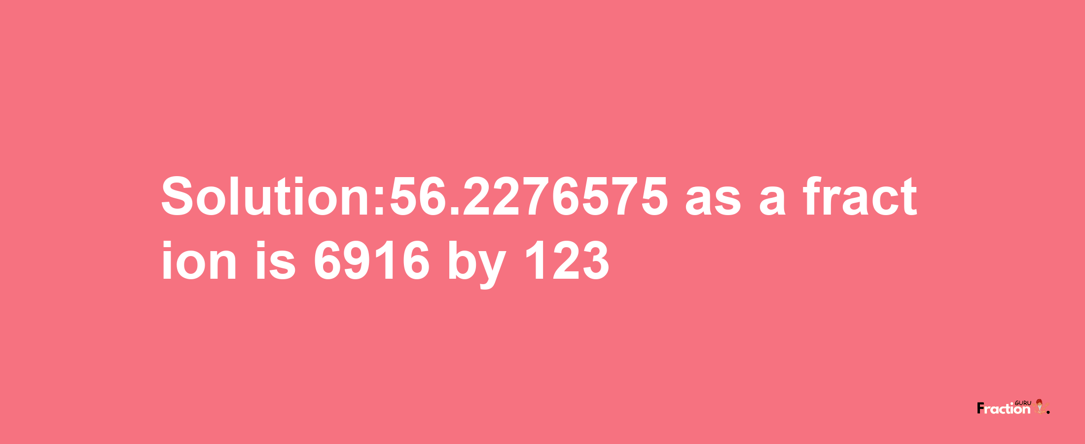 Solution:56.2276575 as a fraction is 6916/123