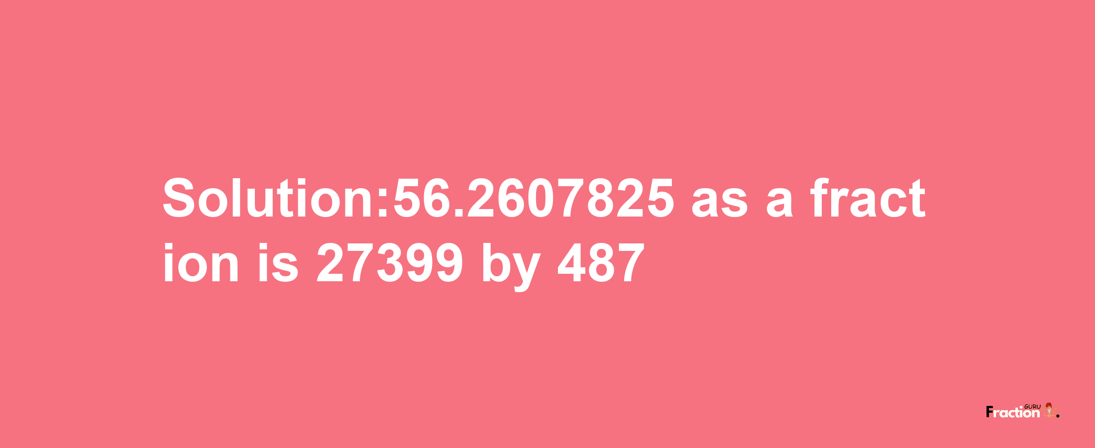 Solution:56.2607825 as a fraction is 27399/487