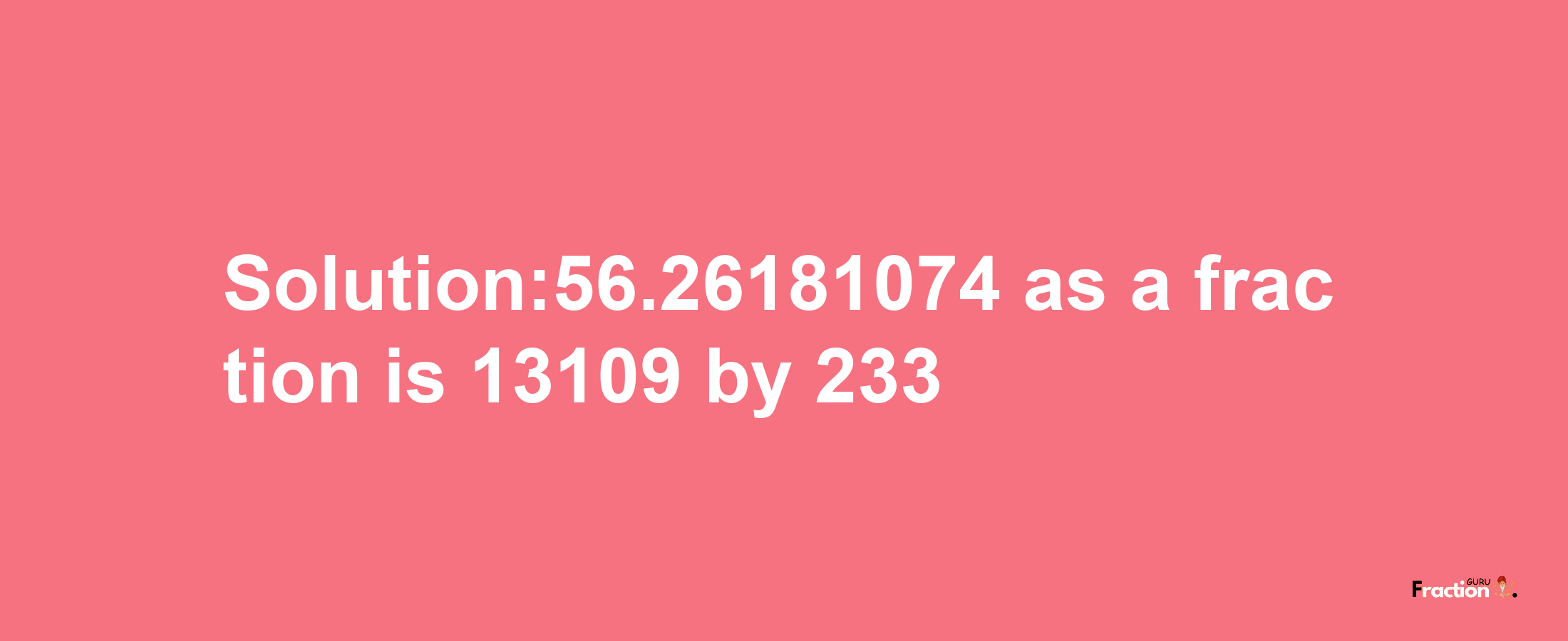 Solution:56.26181074 as a fraction is 13109/233