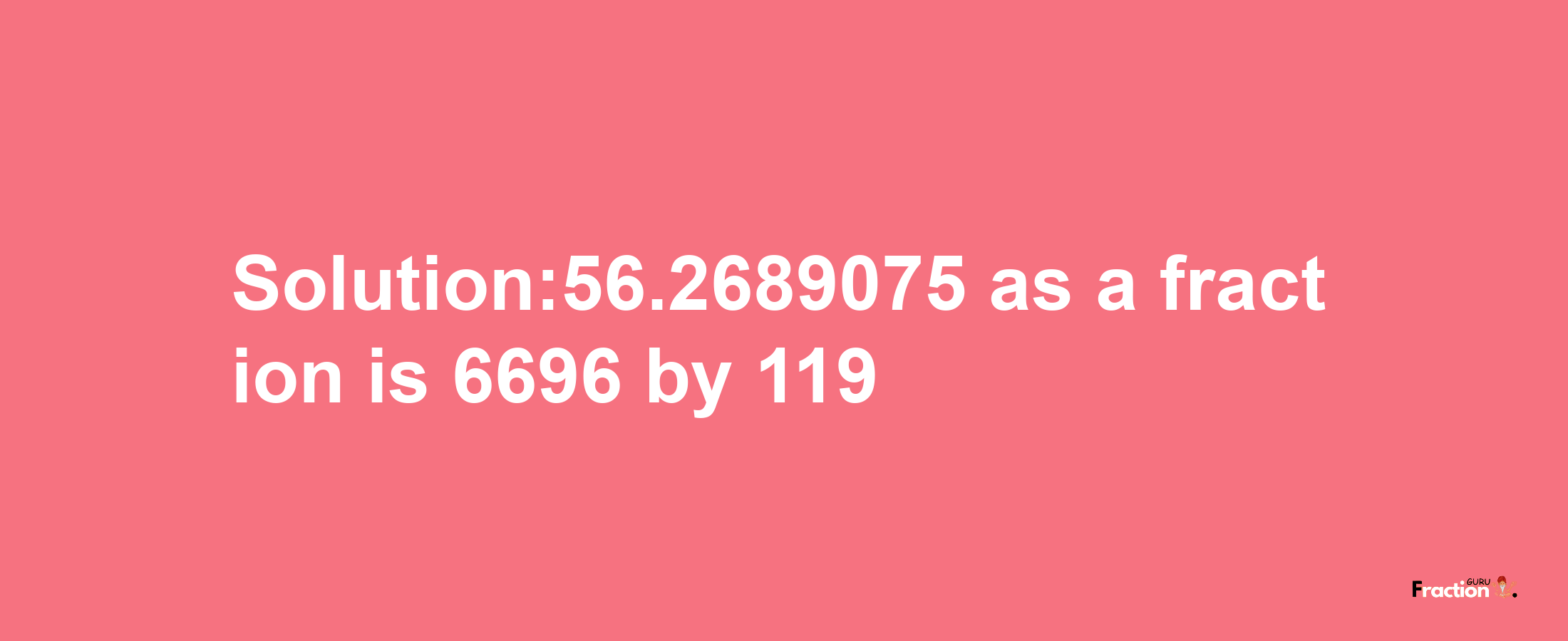 Solution:56.2689075 as a fraction is 6696/119