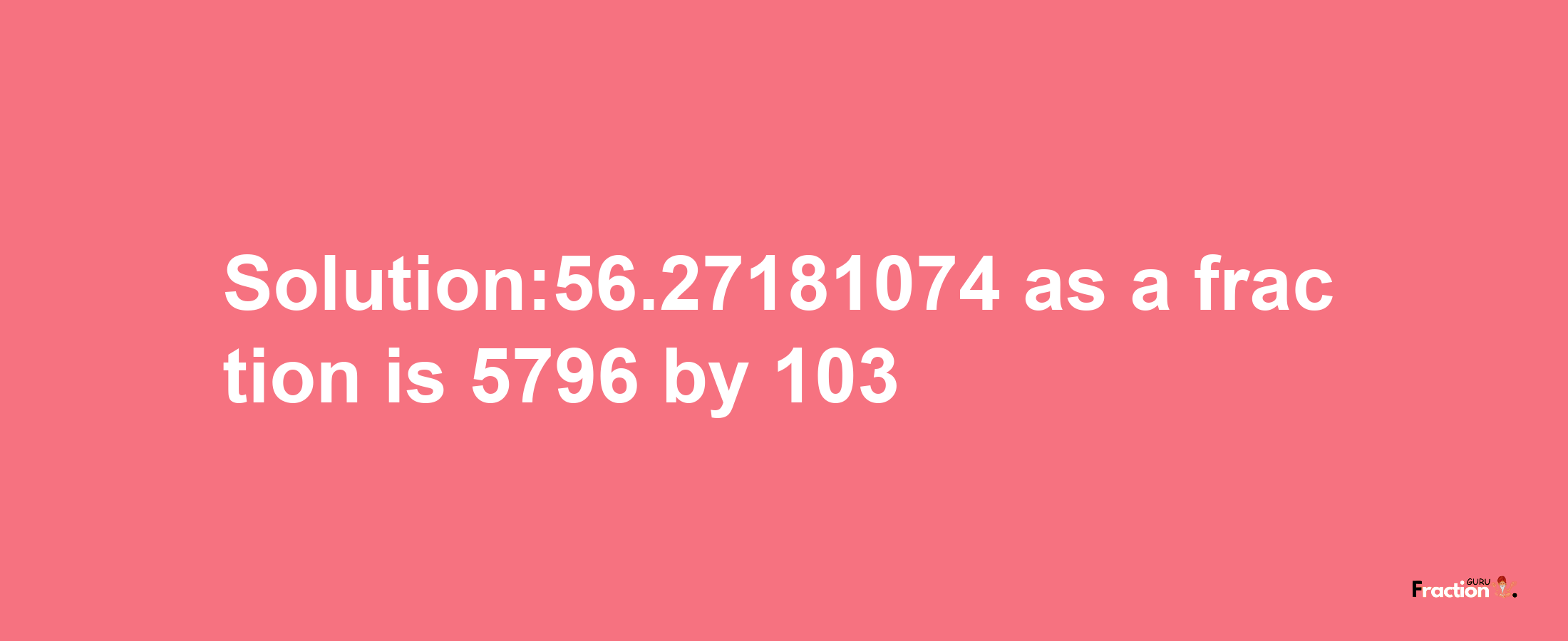 Solution:56.27181074 as a fraction is 5796/103