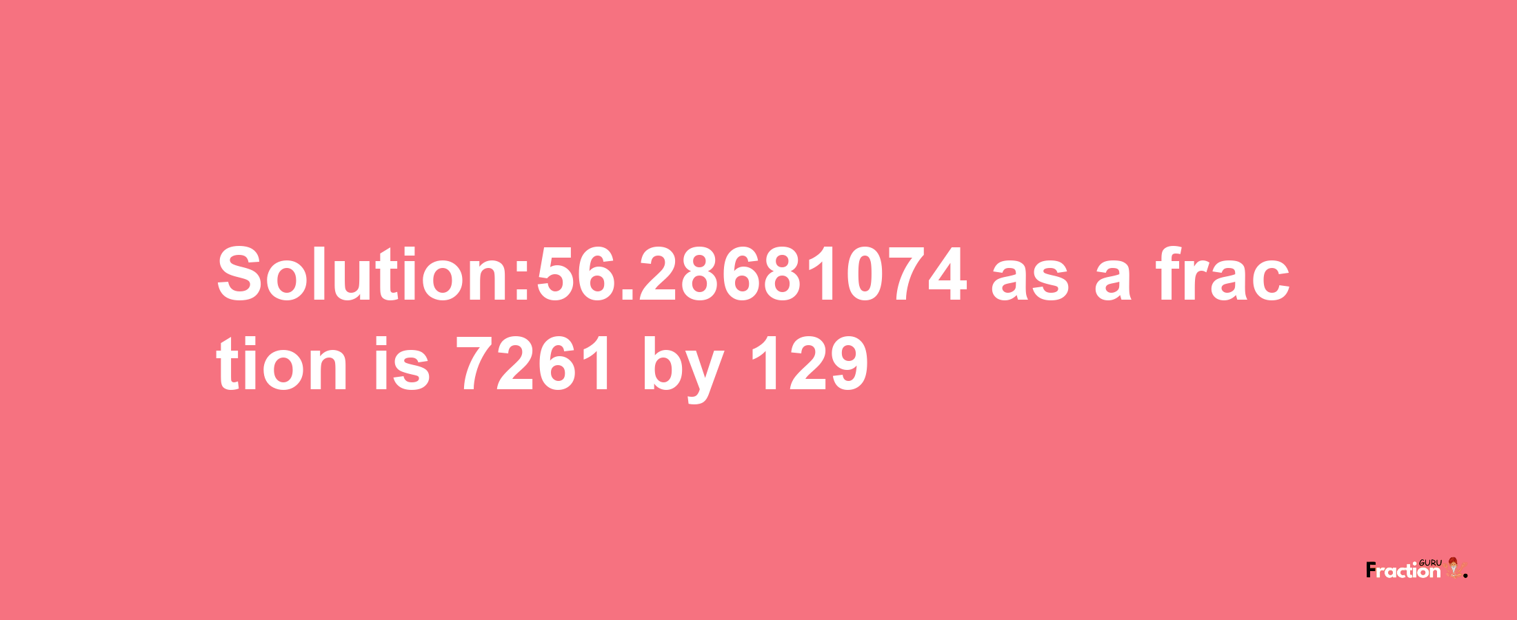 Solution:56.28681074 as a fraction is 7261/129