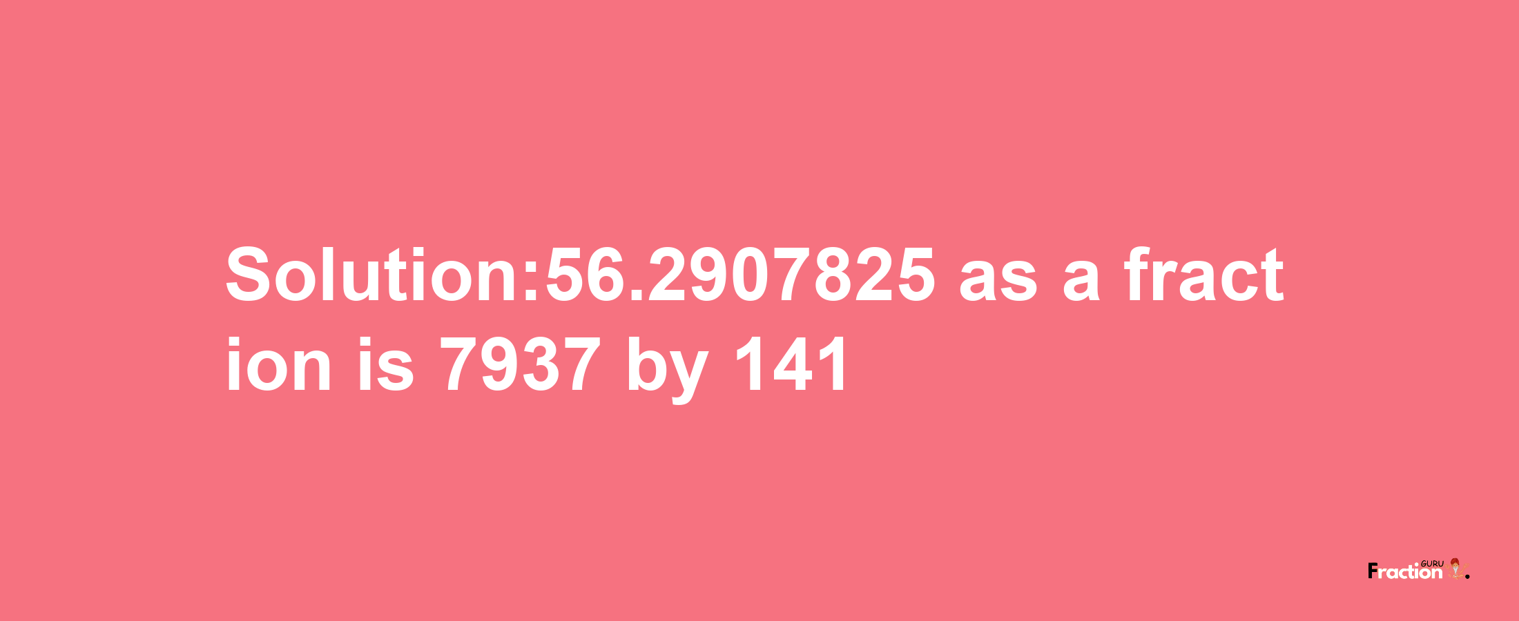 Solution:56.2907825 as a fraction is 7937/141