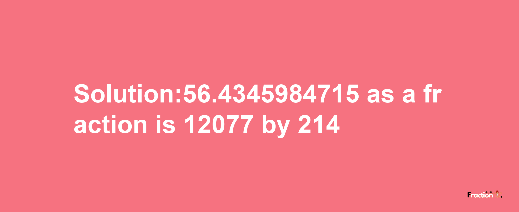 Solution:56.4345984715 as a fraction is 12077/214