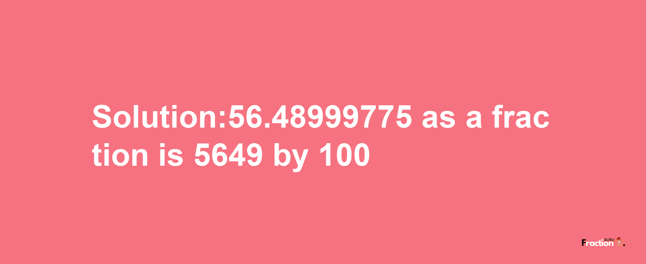 Solution:56.48999775 as a fraction is 5649/100