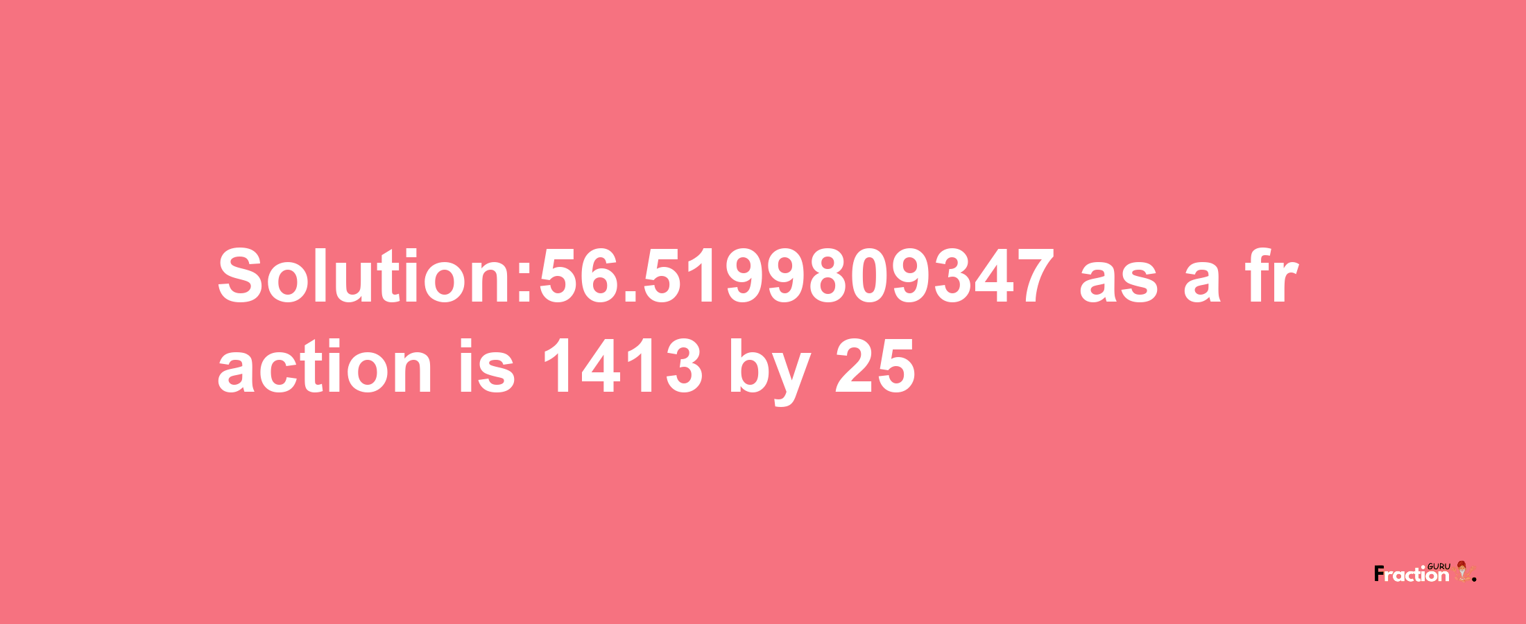 Solution:56.5199809347 as a fraction is 1413/25