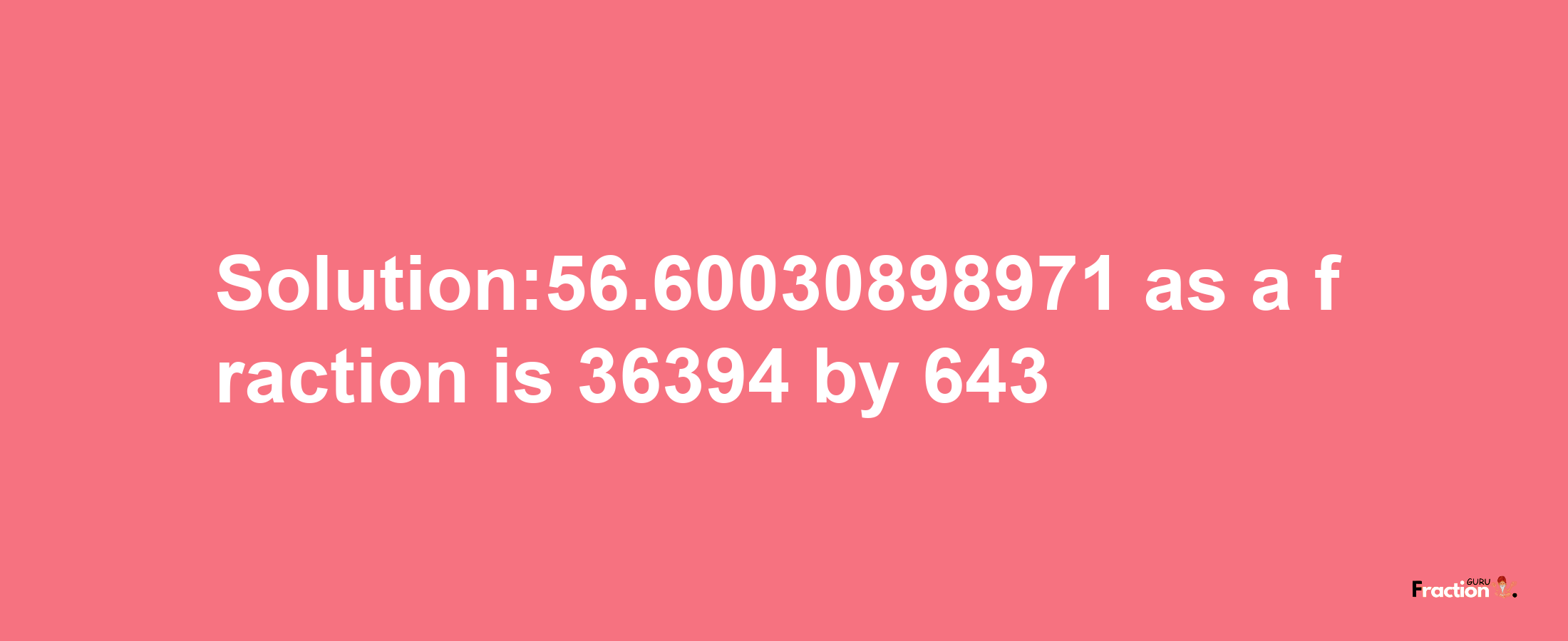 Solution:56.60030898971 as a fraction is 36394/643